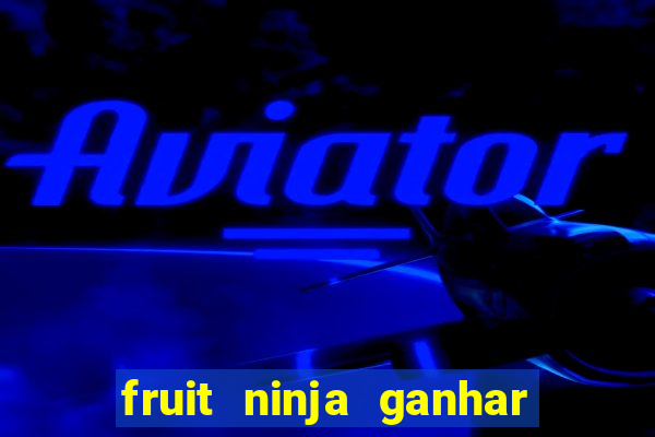 fruit ninja ganhar dinheiro sem depositar